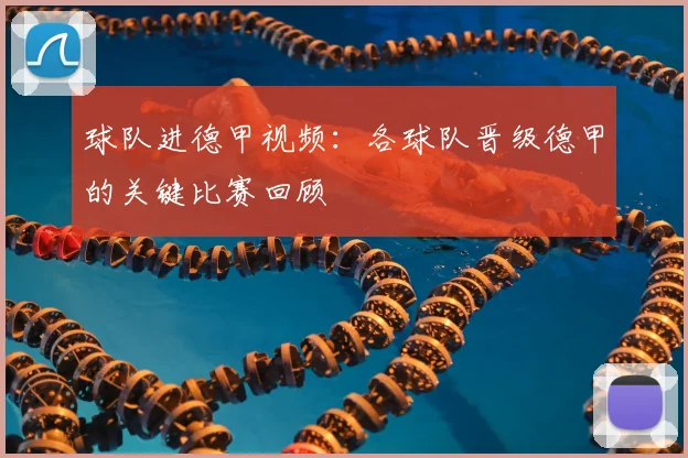 球队进德甲视频:各球队晋级德甲的关键比赛回顾