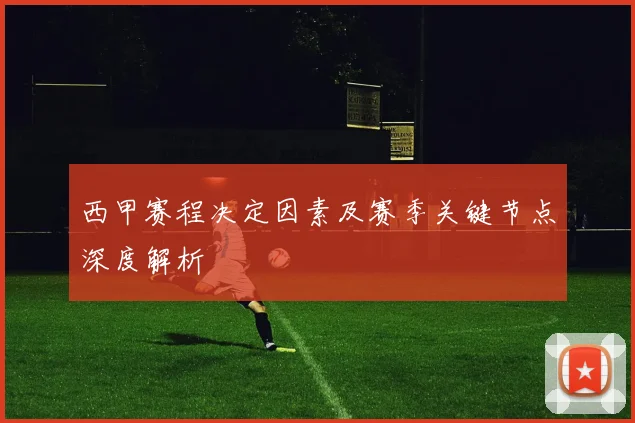 西甲赛程决定因素及赛季关键节点深度解析