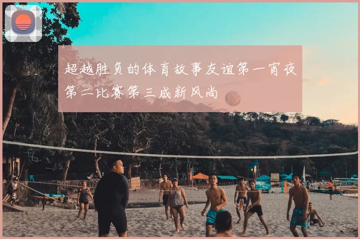 超越胜负的体育故事友谊第一宵夜第二比赛第三成新风尚