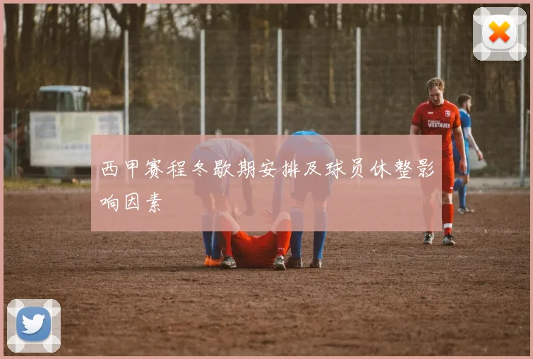 西甲赛程冬歇期安排及球员休整影响因素
